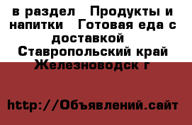  в раздел : Продукты и напитки » Готовая еда с доставкой . Ставропольский край,Железноводск г.